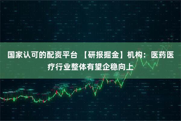 国家认可的配资平台 【研报掘金】机构：医药医疗行业整体有望企稳向上