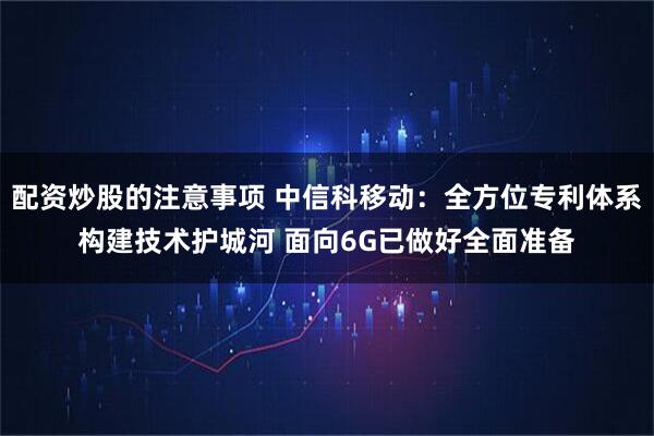 配资炒股的注意事项 中信科移动：全方位专利体系构建技术护城河 面向6G已做好全面准备