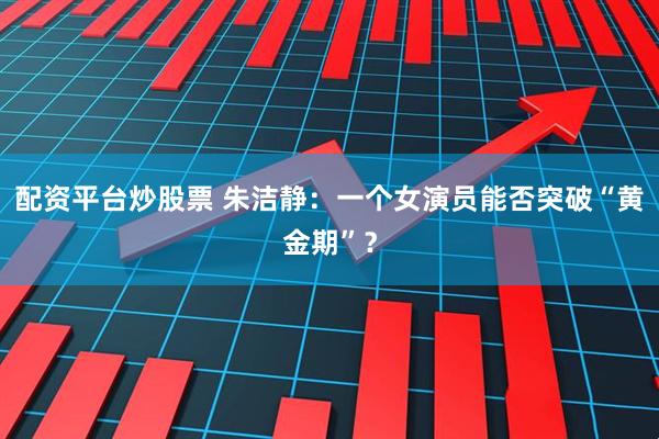 配资平台炒股票 朱洁静：一个女演员能否突破“黄金期”？