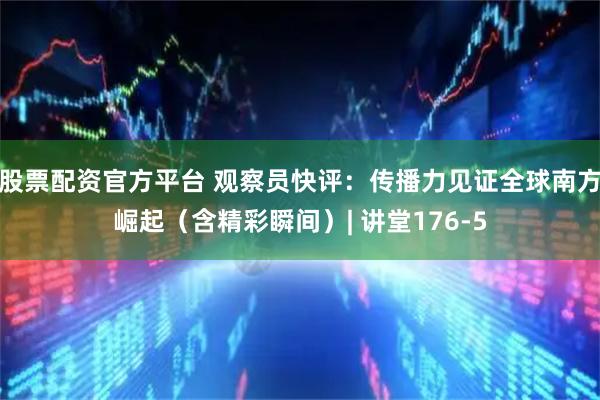 股票配资官方平台 观察员快评：传播力见证全球南方崛起（含精彩瞬间）| 讲堂176-5