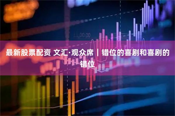 最新股票配资 文汇·观众席｜错位的喜剧和喜剧的错位
