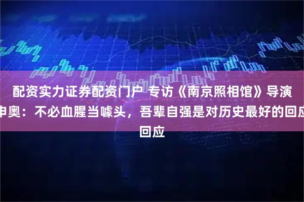 配资实力证券配资门户 专访《南京照相馆》导演申奥：不必血腥当噱头，吾辈自强是对历史最好的回应