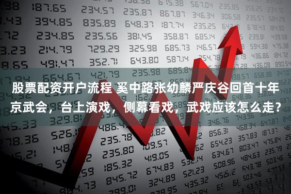 股票配资开户流程 奚中路张幼麟严庆谷回首十年京武会，台上演戏，侧幕看戏，武戏应该怎么走？