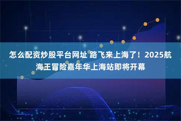 怎么配资炒股平台网址 路飞来上海了！2025航海王冒险嘉年华上海站即将开幕