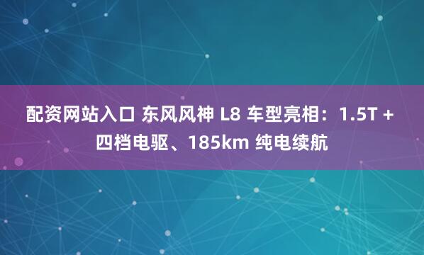 配资网站入口 东风风神 L8 车型亮相：1.5T + 四档电驱、185km 纯电续航