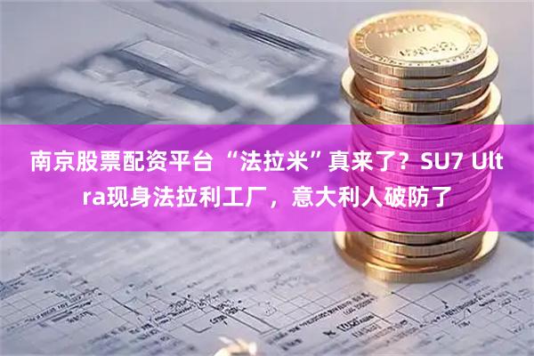 南京股票配资平台 “法拉米”真来了？SU7 Ultra现身法拉利工厂，意大利人破防了
