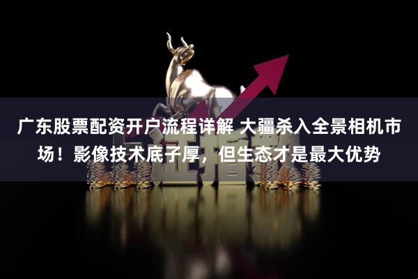 广东股票配资开户流程详解 大疆杀入全景相机市场！影像技术底子厚，但生态才是最大优势