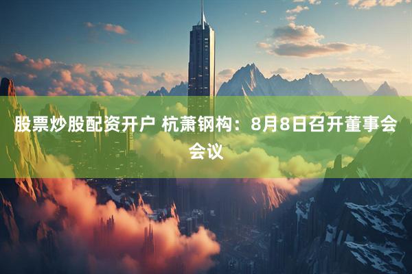 股票炒股配资开户 杭萧钢构：8月8日召开董事会会议