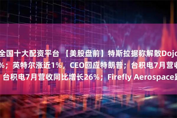 全国十大配资平台 【美股盘前】特斯拉据称解散Dojo超级计算机团队，跌近2%；英特尔涨近1%，CEO回应特朗普；台积电7月营收同比增长26%；Firefly Aerospace跌超10%