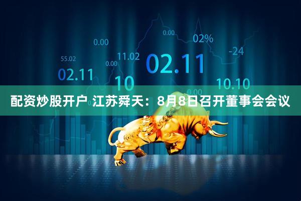 配资炒股开户 江苏舜天：8月8日召开董事会会议