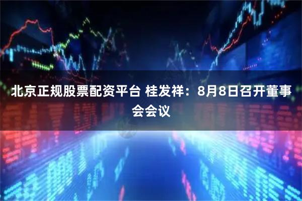 北京正规股票配资平台 桂发祥：8月8日召开董事会会议