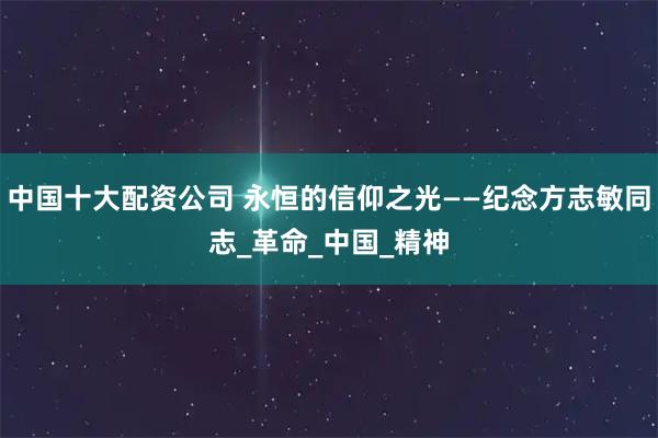中国十大配资公司 永恒的信仰之光——纪念方志敏同志_革命_中国_精神