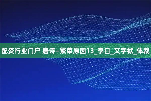 配资行业门户 唐诗—繁荣原因13_李白_文字狱_体裁