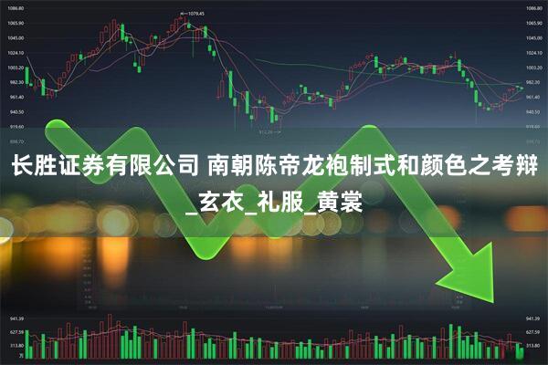 长胜证券有限公司 南朝陈帝龙袍制式和颜色之考辩_玄衣_礼服_黄裳