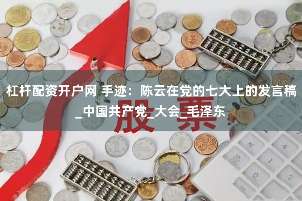 杠杆配资开户网 手迹：陈云在党的七大上的发言稿_中国共产党_大会_毛泽东