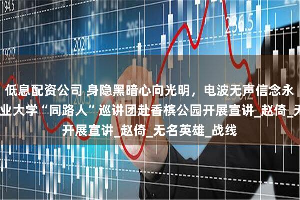 低息配资公司 身隐黑暗心向光明，电波无声信念永恒¬——中国矿业大学“同路人”巡讲团赴香槟公园开展宣讲_赵倚_无名英雄_战线