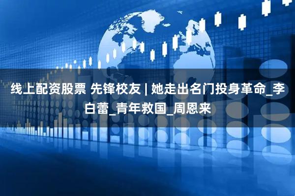 线上配资股票 先锋校友 | 她走出名门投身革命_李白蕾_青年救国_周恩来