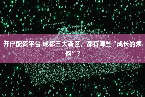 开户配资平台 成都三大新区，都有哪些“成长的烦恼”？