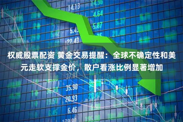 权威股票配资 黄金交易提醒：全球不确定性和美元走软支撑金价，散户看涨比例显著增加