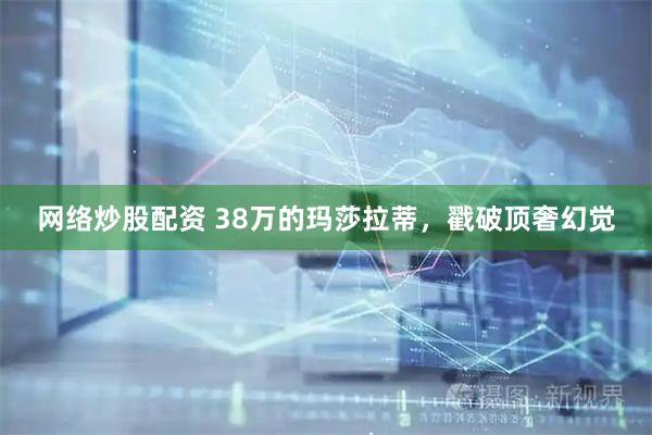 网络炒股配资 38万的玛莎拉蒂，戳破顶奢幻觉