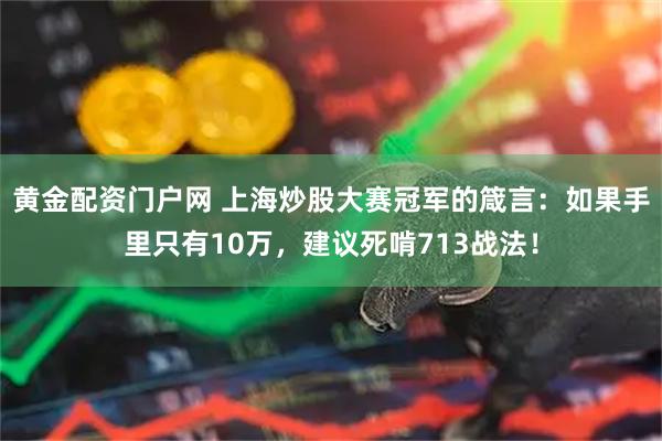 黄金配资门户网 上海炒股大赛冠军的箴言：如果手里只有10万，建议死啃713战法！