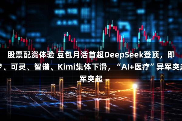 股票配资体验 豆包月活首超DeepSeek登顶,即梦、可灵、智谱、Kimi集体下滑,“AI+医疗”异军突起