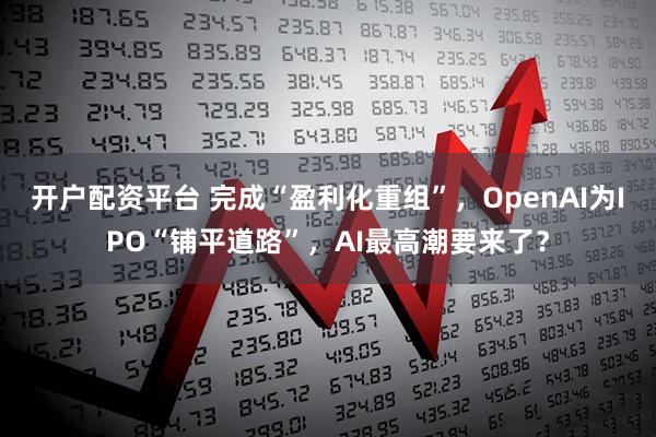 开户配资平台 完成“盈利化重组”,OpenAI为IPO“铺平道路”,AI最高潮要来了?