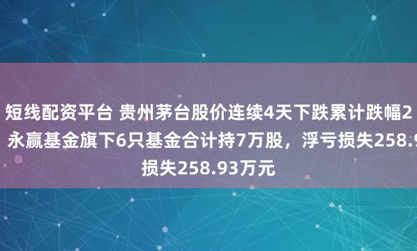 短线配资平台 贵州茅台股价连续4天下跌累计跌幅2.62%，永赢基金旗下6只基金合计持7万股，浮亏损失258.93万元