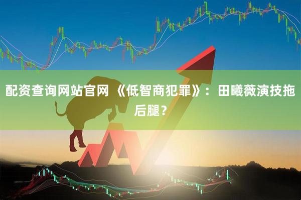 配资查询网站官网 《低智商犯罪》：田曦薇演技拖后腿？