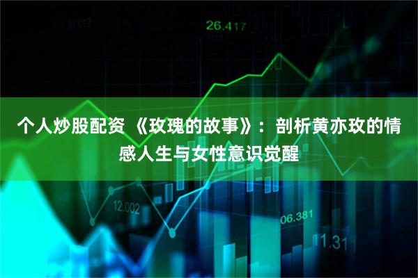 个人炒股配资 《玫瑰的故事》：剖析黄亦玫的情感人生与女性意识觉醒