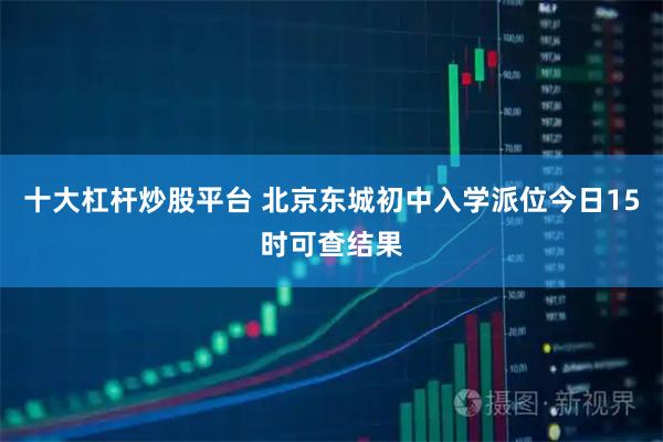 十大杠杆炒股平台 北京东城初中入学派位今日15时可查结果