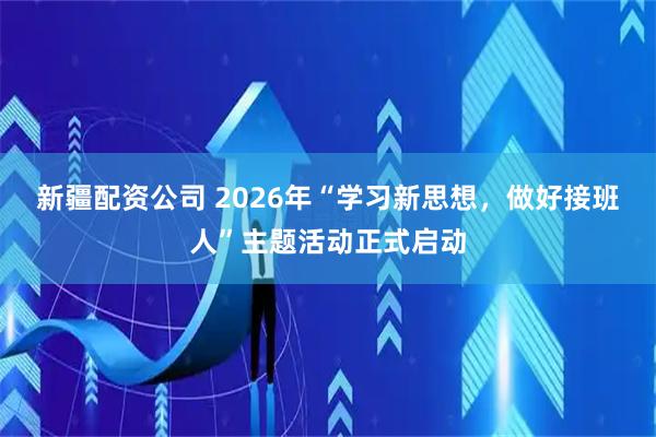 新疆配资公司 2026年“学习新思想，做好接班人”主题活动正式启动
