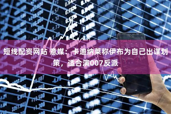 短线配资网站 意媒:卡迪纳莱称伊布为自己出谋划策,适合演007反派